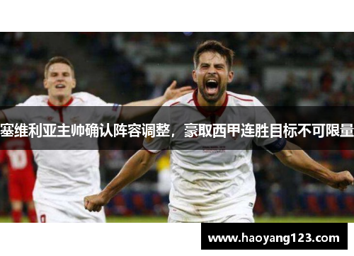 塞维利亚主帅确认阵容调整，豪取西甲连胜目标不可限量