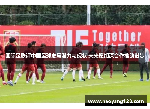 国际足联评中国足球发展潜力与现状 未来愿加深合作推动进步