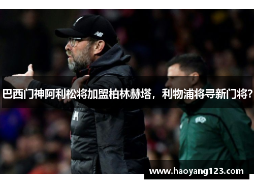 巴西门神阿利松将加盟柏林赫塔，利物浦将寻新门将？
