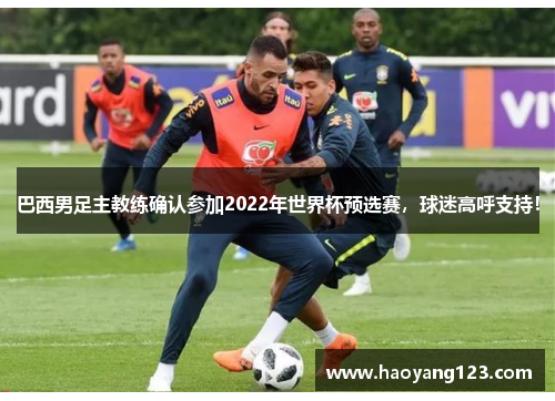 巴西男足主教练确认参加2022年世界杯预选赛，球迷高呼支持！