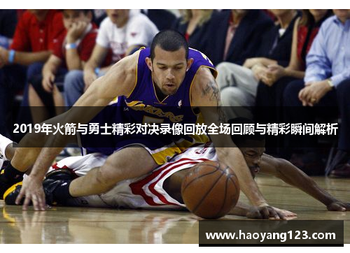 2019年火箭与勇士精彩对决录像回放全场回顾与精彩瞬间解析
