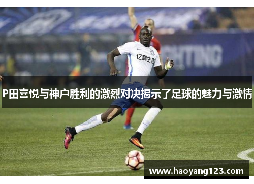 P田喜悦与神户胜利的激烈对决揭示了足球的魅力与激情