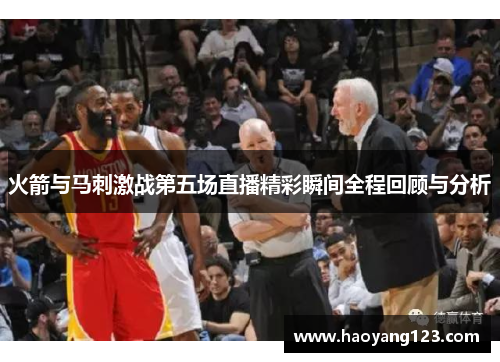 火箭与马刺激战第五场直播精彩瞬间全程回顾与分析
