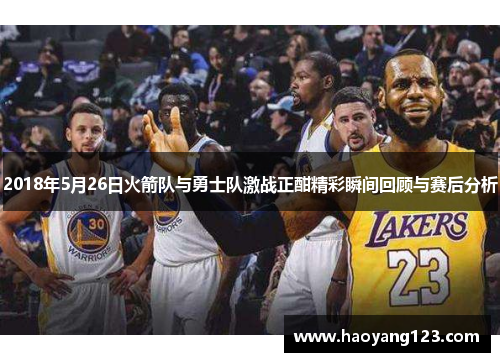 2018年5月26日火箭队与勇士队激战正酣精彩瞬间回顾与赛后分析