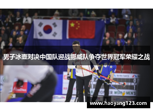 男子冰壶对决中国队迎战挪威队争夺世界冠军荣耀之战