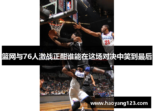 篮网与76人激战正酣谁能在这场对决中笑到最后