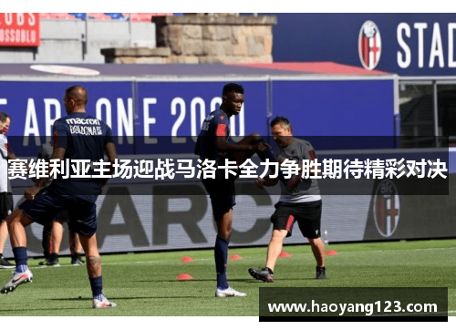 赛维利亚主场迎战马洛卡全力争胜期待精彩对决