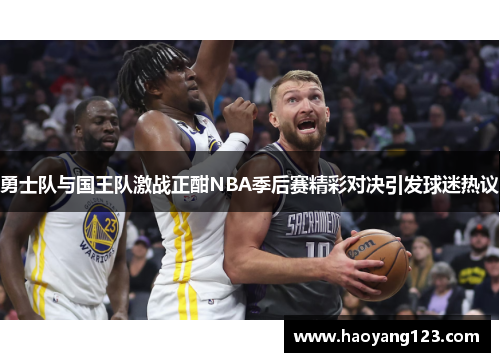 勇士队与国王队激战正酣NBA季后赛精彩对决引发球迷热议